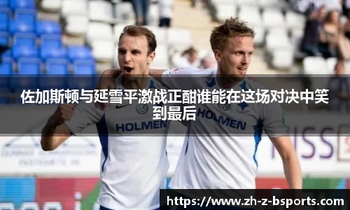佐加斯顿与延雪平激战正酣谁能在这场对决中笑到最后